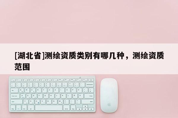 [湖北省]测绘资质类别有哪几种，测绘资质范围