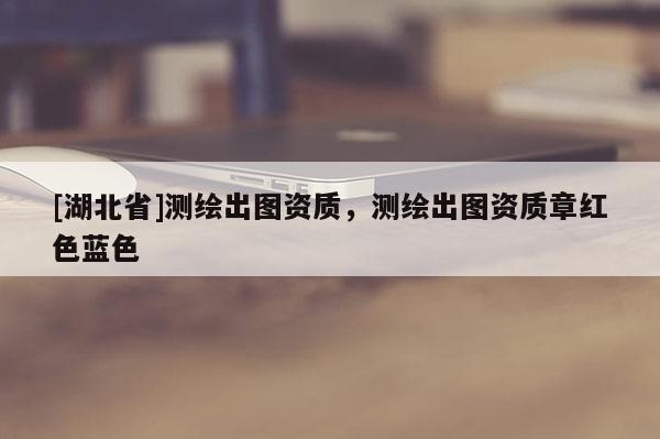 [湖北省]测绘出图资质，测绘出图资质章红色蓝色