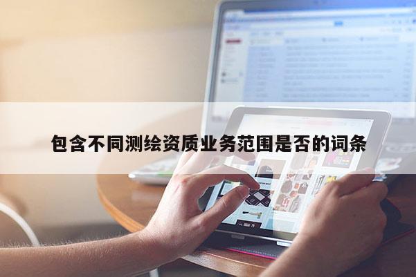 包含不同测绘资质业务范围是否的词条