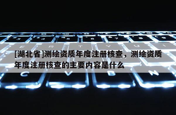 [湖北省]测绘资质年度注册核查，测绘资质年度注册核查的主要内容是什么