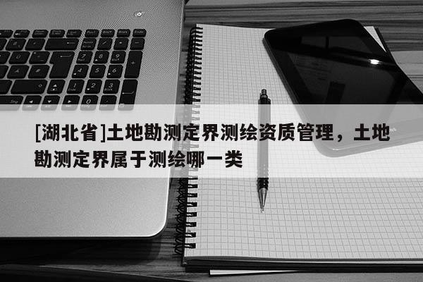 [湖北省]土地勘测定界测绘资质管理，土地勘测定界属于测绘哪一类