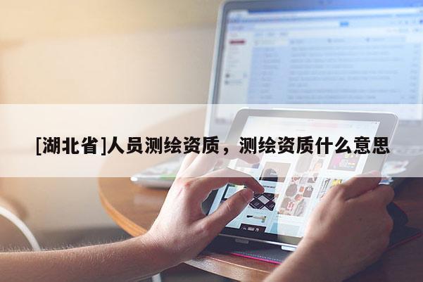 [湖北省]人员测绘资质，测绘资质什么意思