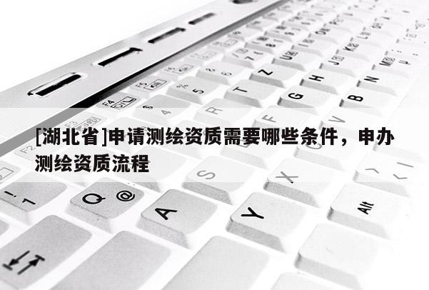 [湖北省]申请测绘资质需要哪些条件，申办测绘资质流程