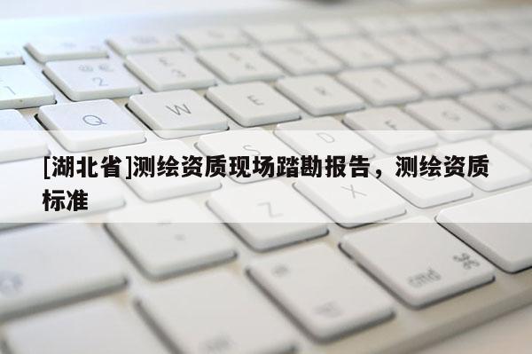 [湖北省]测绘资质现场踏勘报告，测绘资质标准