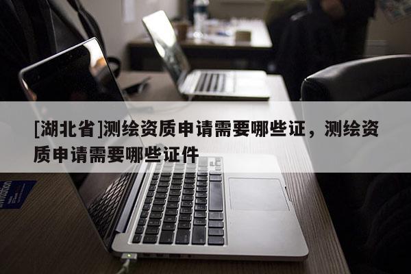 [湖北省]测绘资质申请需要哪些证，测绘资质申请需要哪些证件