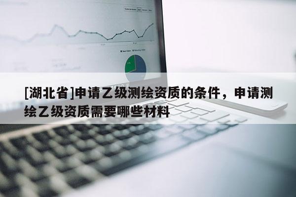 [湖北省]申请乙级测绘资质的条件，申请测绘乙级资质需要哪些材料