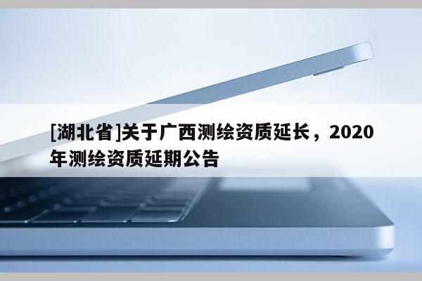 [湖北省]关于广西测绘资质延长，2020年测绘资质延期公告