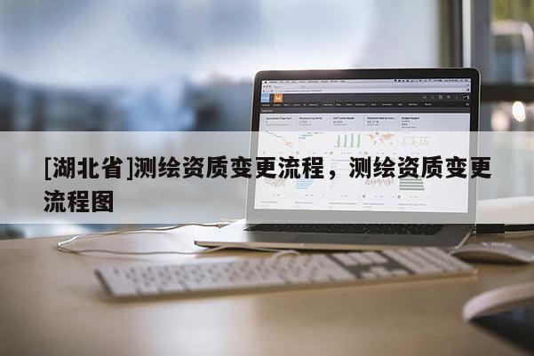 [湖北省]测绘资质变更流程，测绘资质变更流程图