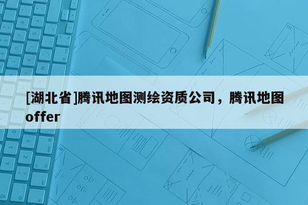[湖北省]腾讯地图测绘资质公司，腾讯地图offer