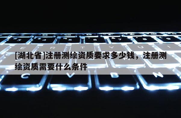 [湖北省]注册测绘资质要求多少钱，注册测绘资质需要什么条件