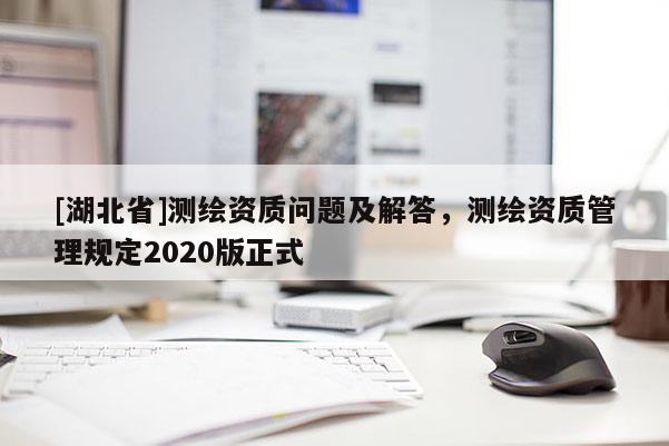 [湖北省]测绘资质问题及解答，测绘资质管理规定2020版正式