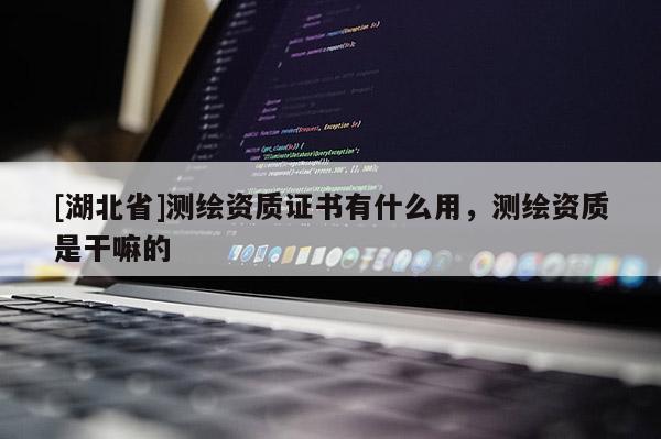 [湖北省]测绘资质证书有什么用，测绘资质是干嘛的