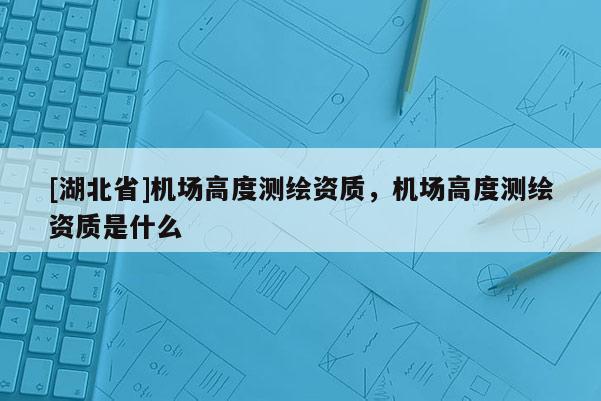 [湖北省]机场高度测绘资质，机场高度测绘资质是什么