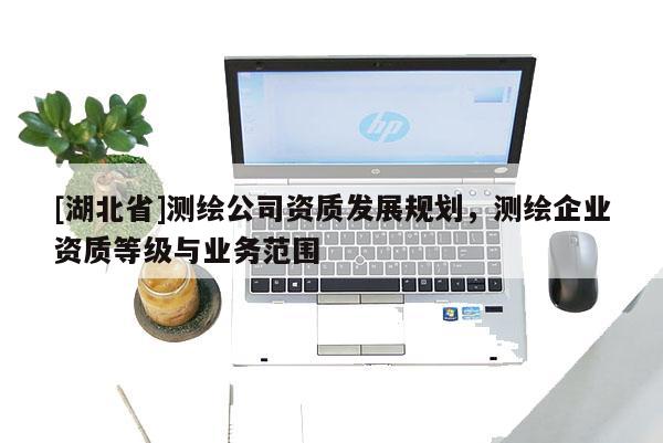 [湖北省]测绘公司资质发展规划，测绘企业资质等级与业务范围