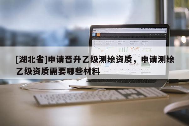 [湖北省]申请晋升乙级测绘资质，申请测绘乙级资质需要哪些材料