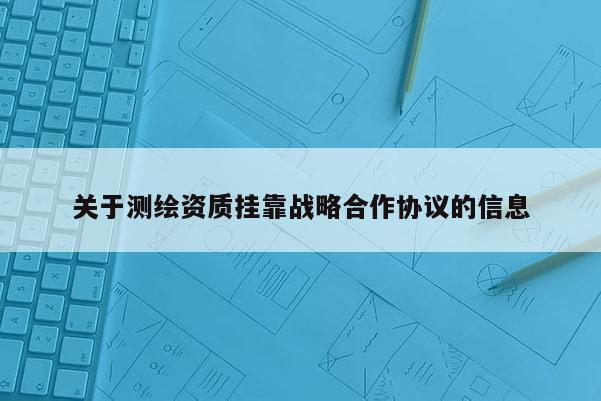 关于测绘资质挂靠战略合作协议的信息