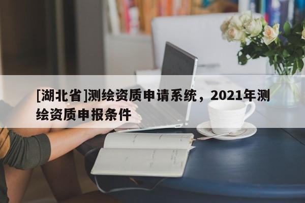 [湖北省]测绘资质申请系统，2021年测绘资质申报条件