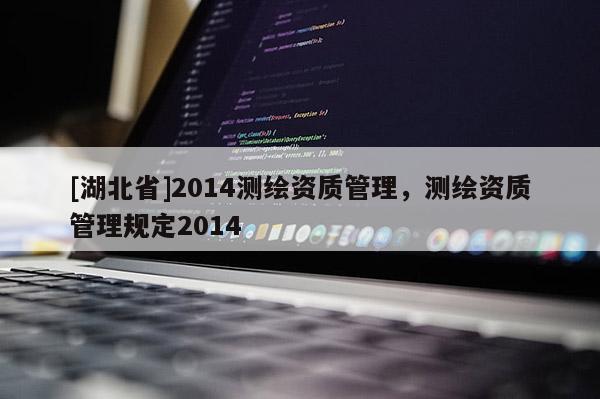 [湖北省]2014测绘资质管理，测绘资质管理规定2014