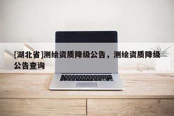 [湖北省]测绘资质降级公告，测绘资质降级公告查询