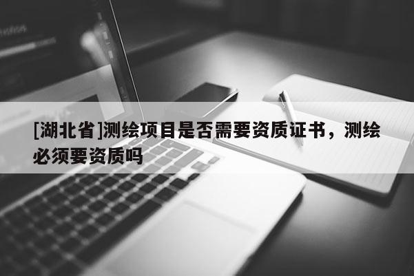 [湖北省]测绘项目是否需要资质证书，测绘必须要资质吗