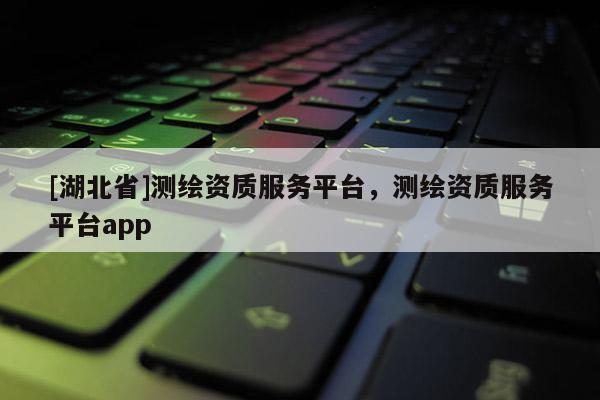 [湖北省]测绘资质服务平台，测绘资质服务平台app