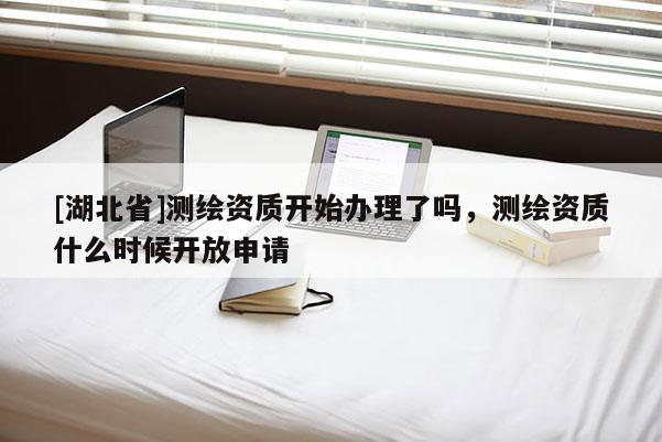 [湖北省]测绘资质开始办理了吗，测绘资质什么时候开放申请