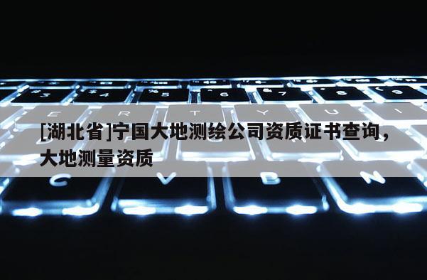 [湖北省]宁国大地测绘公司资质证书查询，大地测量资质