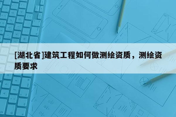 [湖北省]建筑工程如何做测绘资质，测绘资质要求