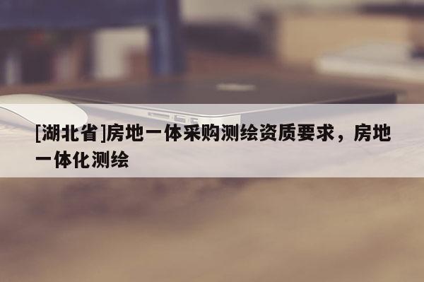 [湖北省]房地一体采购测绘资质要求，房地一体化测绘