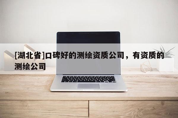 [湖北省]口碑好的测绘资质公司，有资质的测绘公司