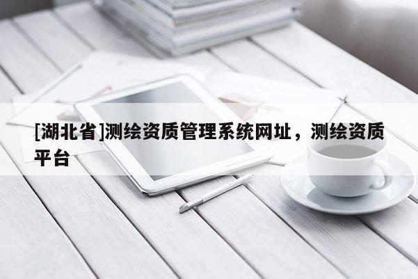 [湖北省]测绘资质管理系统网址，测绘资质平台