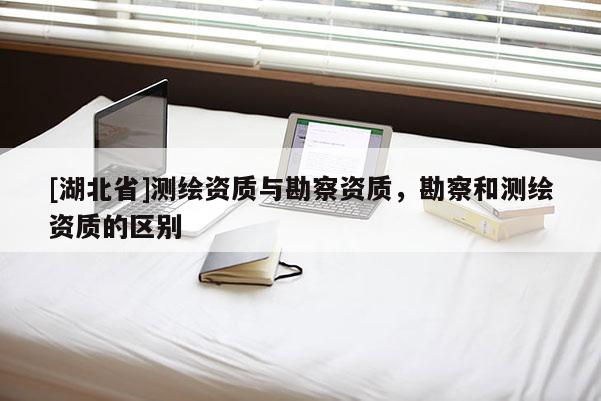 [湖北省]测绘资质与勘察资质，勘察和测绘资质的区别