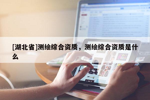 [湖北省]测绘综合资质，测绘综合资质是什么