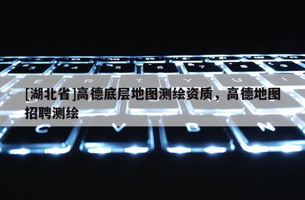 [湖北省]高德底层地图测绘资质，高德地图招聘测绘