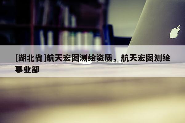 [湖北省]航天宏图测绘资质，航天宏图测绘事业部