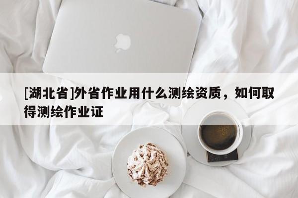 [湖北省]外省作业用什么测绘资质，如何取得测绘作业证