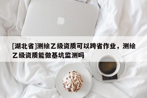 [湖北省]测绘乙级资质可以跨省作业，测绘乙级资质能做基坑监测吗