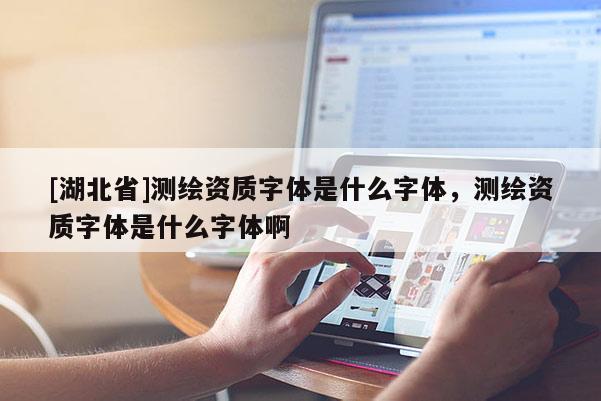 [湖北省]测绘资质字体是什么字体，测绘资质字体是什么字体啊