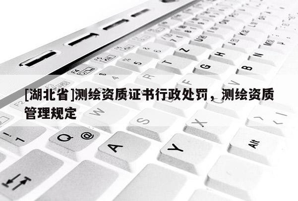 [湖北省]测绘资质证书行政处罚，测绘资质管理规定