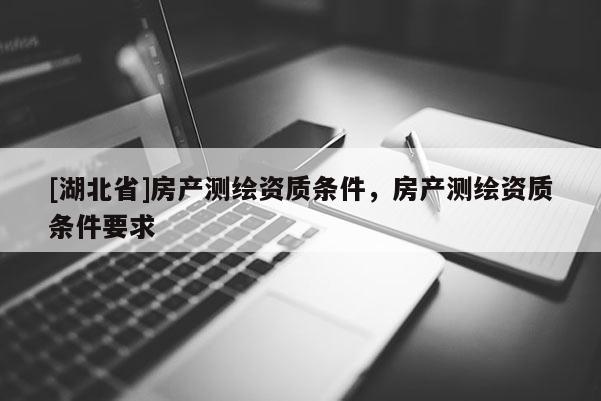 [湖北省]房产测绘资质条件，房产测绘资质条件要求