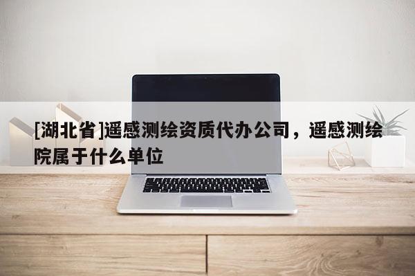 [湖北省]遥感测绘资质代办公司，遥感测绘院属于什么单位