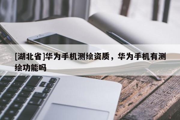 [湖北省]华为手机测绘资质，华为手机有测绘功能吗