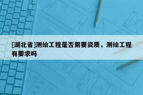 [湖北省]测绘工程是否需要资质，测绘工程有要求吗