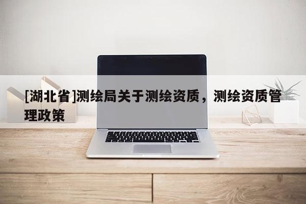 [湖北省]测绘局关于测绘资质，测绘资质管理政策