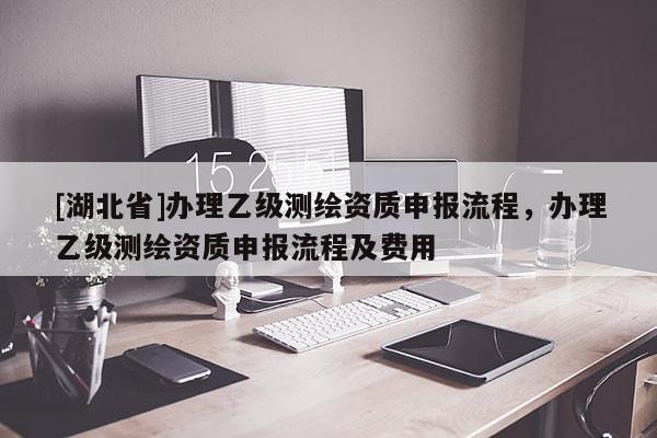 [湖北省]办理乙级测绘资质申报流程，办理乙级测绘资质申报流程及费用