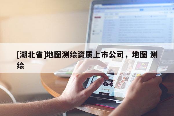 [湖北省]地图测绘资质上市公司，地图 测绘