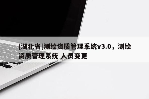 [湖北省]测绘资质管理系统v3.0，测绘资质管理系统 人员变更