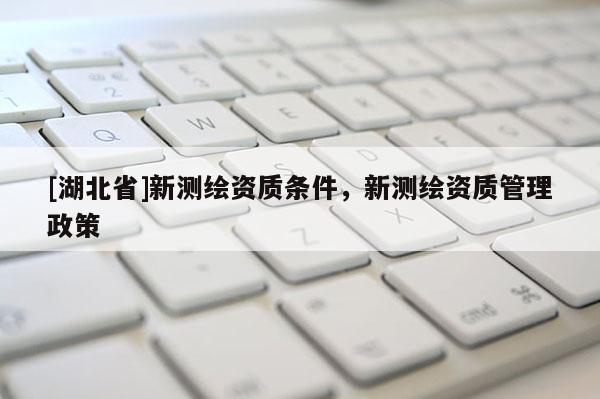 [湖北省]新测绘资质条件，新测绘资质管理政策