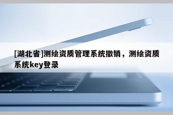 [湖北省]测绘资质管理系统撤销，测绘资质系统key登录