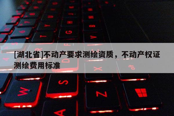 [湖北省]不动产要求测绘资质，不动产权证测绘费用标准